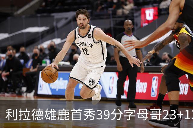 利拉德雄鹿首秀39分字母哥23+13 雄鹿险胜76人