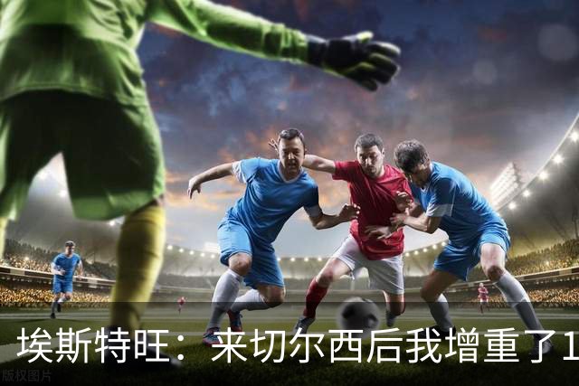 埃斯特旺：来切尔西后我增重了10斤 我誓要成为世界上最好的球员