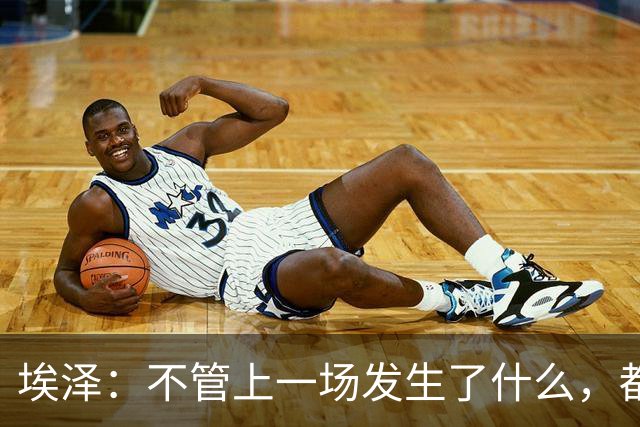 埃泽：不管上一场发生了什么，都会带着同样的心态和专注进入比赛