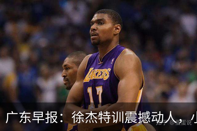广东早报：徐杰特训震撼动人，小将杨溢荣耀加身，杜锋续约未果或将离职？