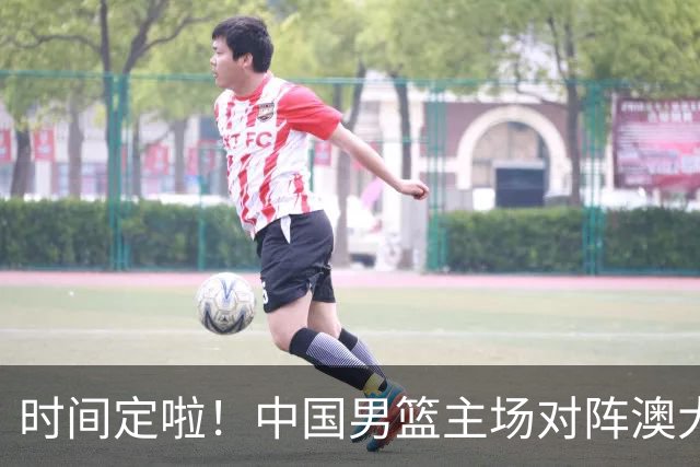 时间定啦！中国男篮主场对阵澳大利亚，CCTV5+全程直播