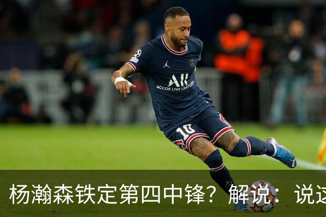 杨瀚森铁定第四中锋？解说：说这些为时尚早 罗威有走的可能