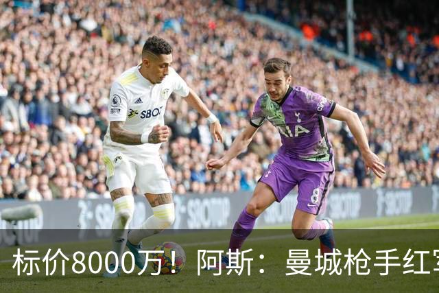 标价8000万！阿斯：曼城枪手红军已询价布阿迪，皇马、巴黎在关注