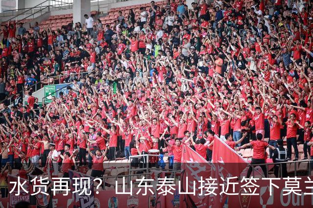 水货再现？山东泰山接近签下莫兰特，放弃西甲中场引发争议