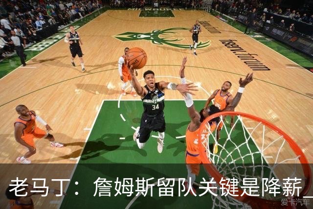 老马丁：詹姆斯留队关键是降薪 想夺冠就别想着拿顶薪