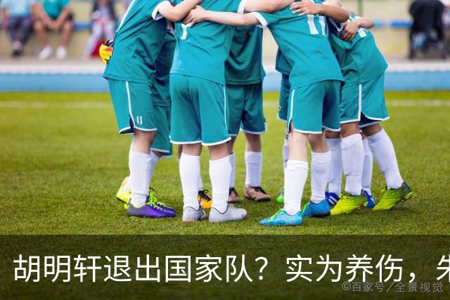 胡明轩退出国家队？实为养伤，朱芳雨揭示三大原因解析