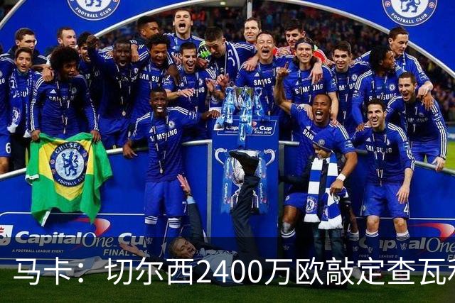 马卡：切尔西2400万欧敲定查瓦利亚交易，球员准备接受体检并签约